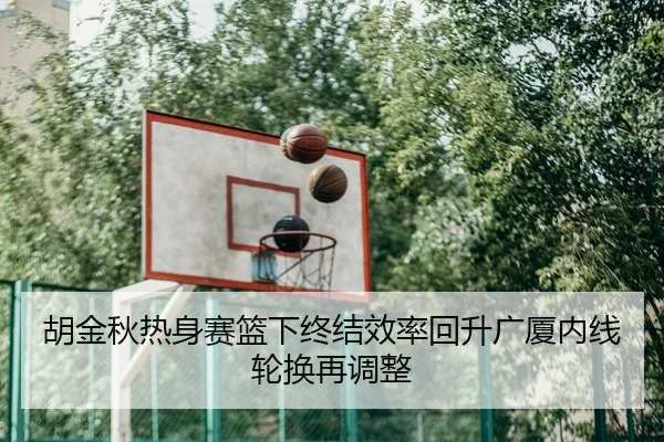 胡金秋热身赛篮下终结效率回升广厦内线轮换再调整 | kaiyun